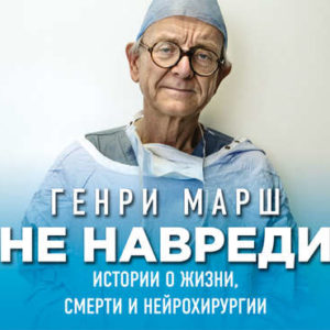 Аудиокнига "Не навреди. Истории о жизни, смерти и нейрохирургии". Автор Генри Марш